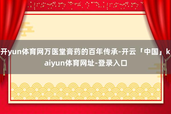 开yun体育网万医堂膏药的百年传承-开云「中国」kaiyun体育网址-登录入口