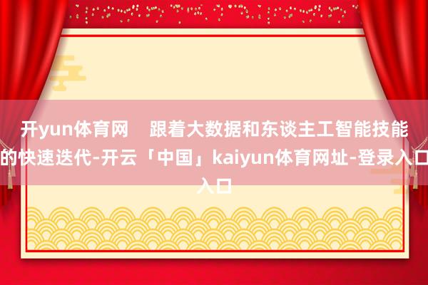 开yun体育网    跟着大数据和东谈主工智能技能的快速迭代-开云「中国」kaiyun体育网址-登录入口
