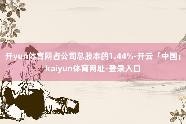 开yun体育网占公司总股本的1.44%-开云「中国」kaiyun体育网址-登录入口