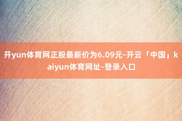 开yun体育网正股最新价为6.09元-开云「中国」kaiyun体育网址-登录入口