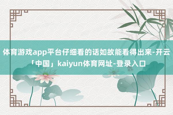 体育游戏app平台仔细看的话如故能看得出来-开云「中国」kaiyun体育网址-登录入口