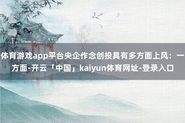 体育游戏app平台央企作念创投具有多方面上风：一方面-开云「中国」kaiyun体育网址-登录入口
