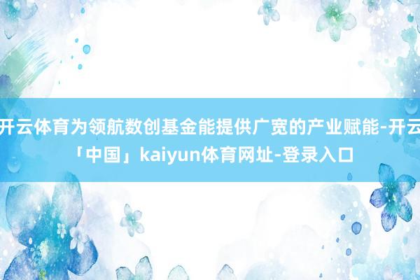 开云体育为领航数创基金能提供广宽的产业赋能-开云「中国」kaiyun体育网址-登录入口