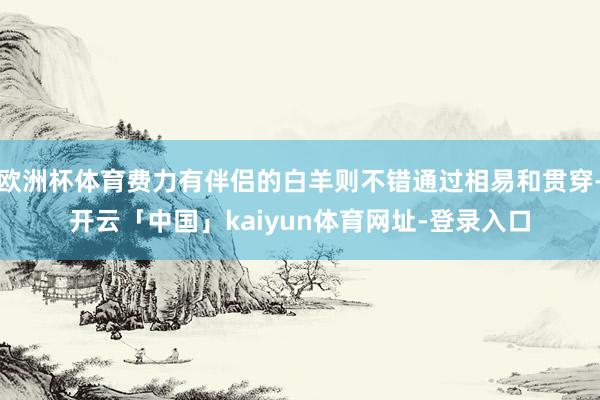 欧洲杯体育费力有伴侣的白羊则不错通过相易和贯穿-开云「中国」kaiyun体育网址-登录入口