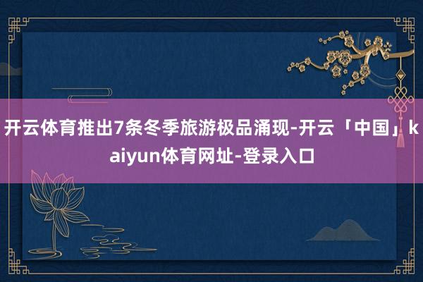 开云体育推出7条冬季旅游极品涌现-开云「中国」kaiyun体育网址-登录入口