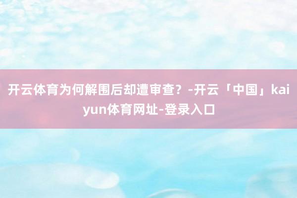 开云体育为何解围后却遭审查？-开云「中国」kaiyun体育网址-登录入口