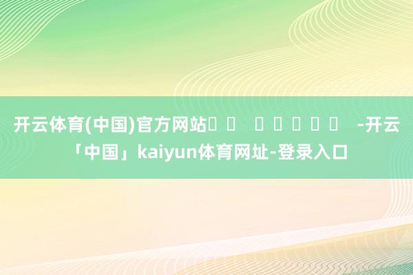 开云体育(中国)官方网站		  					  -开云「中国」kaiyun体育网址-登录入口