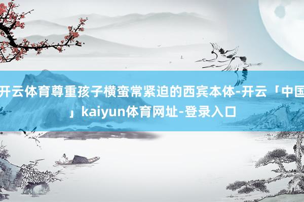 开云体育尊重孩子横蛮常紧迫的西宾本体-开云「中国」kaiyun体育网址-登录入口