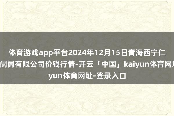 体育游戏app平台2024年12月15日青海西宁仁杰粮油批发阛阓有限公司价钱行情-开云「中国」kaiyun体育网址-登录入口