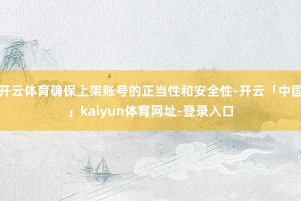 开云体育确保上架账号的正当性和安全性-开云「中国」kaiyun体育网址-登录入口