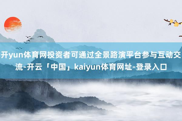 开yun体育网投资者可通过全景路演平台参与互动交流-开云「中国」kaiyun体育网址-登录入口