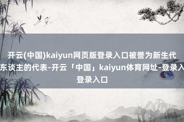 开云(中国)kaiyun网页版登录入口被誉为新生代艺东谈主的代表-开云「中国」kaiyun体育网址-登录入口