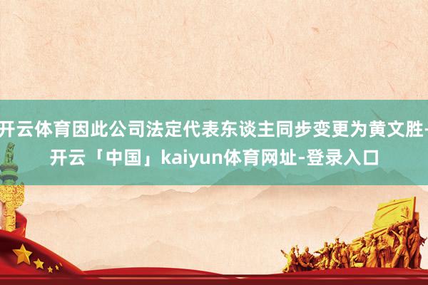 开云体育因此公司法定代表东谈主同步变更为黄文胜-开云「中国」kaiyun体育网址-登录入口