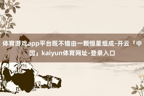 体育游戏app平台既不错由一颗恒星组成-开云「中国」kaiyun体育网址-登录入口
