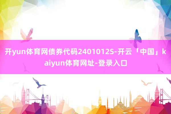 开yun体育网债券代码2401012S-开云「中国」kaiyun体育网址-登录入口