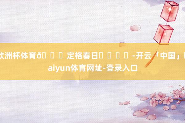 欧洲杯体育👒定格春日ᴘʟᴏɢ-开云「中国」kaiyun体育网址-登录入口