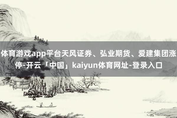 体育游戏app平台天风证券、弘业期货、爱建集团涨停-开云「中国」kaiyun体育网址-登录入口