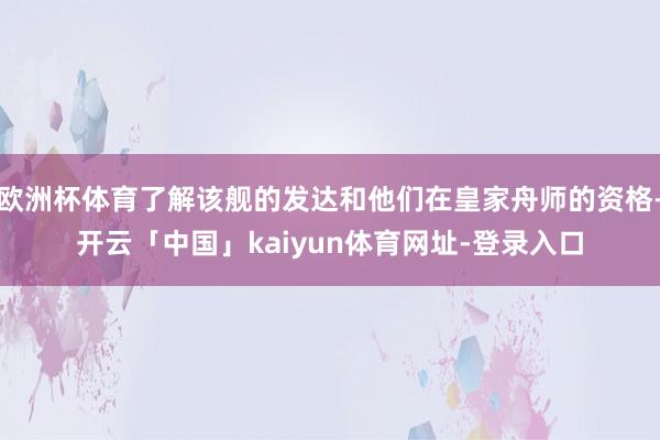 欧洲杯体育了解该舰的发达和他们在皇家舟师的资格-开云「中国」kaiyun体育网址-登录入口
