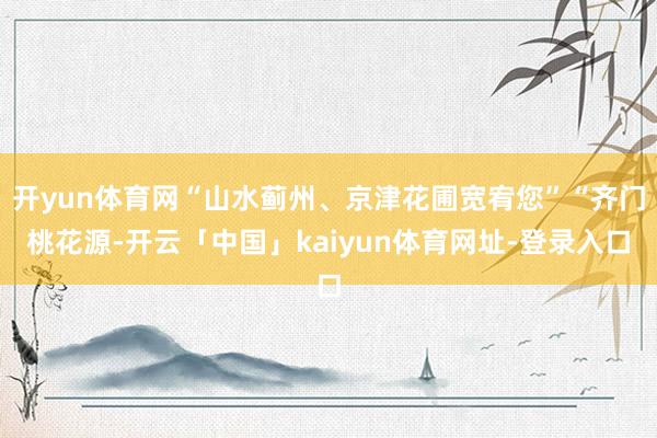 开yun体育网“山水蓟州、京津花圃宽宥您”“齐门桃花源-开云「中国」kaiyun体育网址-登录入口