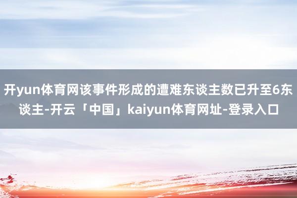开yun体育网该事件形成的遭难东谈主数已升至6东谈主-开云「中国」kaiyun体育网址-登录入口