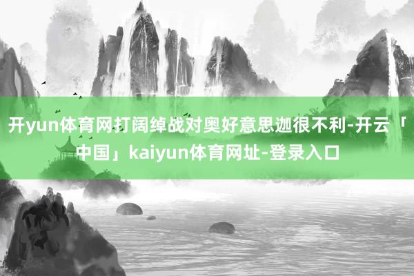开yun体育网打阔绰战对奥好意思迦很不利-开云「中国」kaiyun体育网址-登录入口