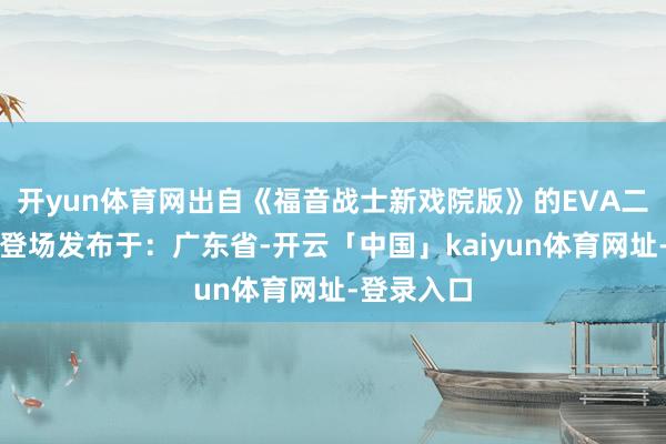 开yun体育网出自《福音战士新戏院版》的EVA二号机行将登场发布于：广东省-开云「中国」kaiyun体育网址-登录入口