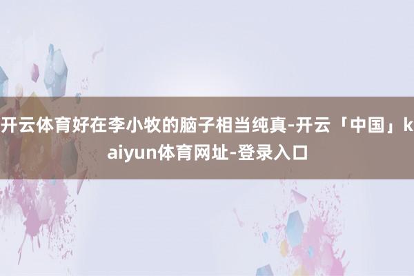 开云体育好在李小牧的脑子相当纯真-开云「中国」kaiyun体育网址-登录入口