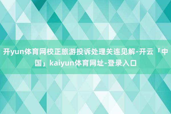 开yun体育网校正旅游投诉处理关连见解-开云「中国」kaiyun体育网址-登录入口