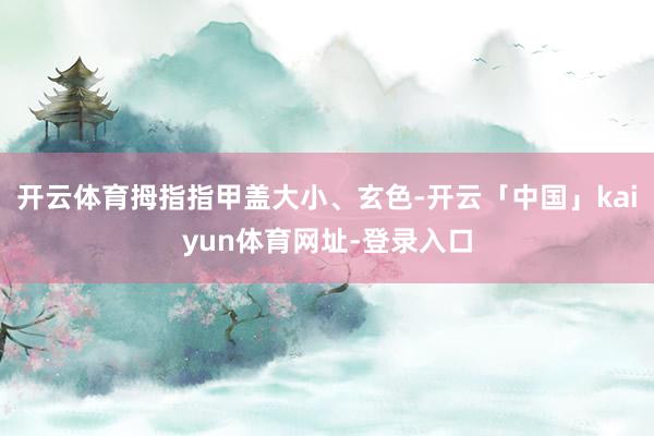 开云体育拇指指甲盖大小、玄色-开云「中国」kaiyun体育网址-登录入口
