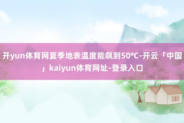 开yun体育网夏季地表温度能飙到50℃-开云「中国」kaiyun体育网址-登录入口