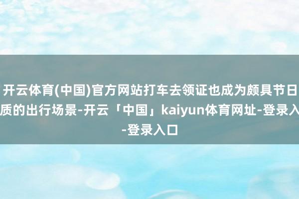 开云体育(中国)官方网站打车去领证也成为颇具节日特质的出行场景-开云「中国」kaiyun体育网址-登录入口