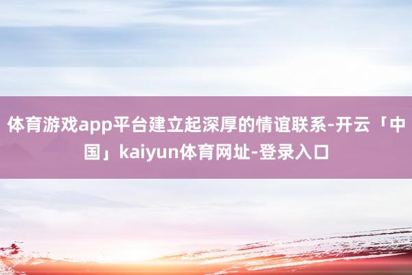 体育游戏app平台建立起深厚的情谊联系-开云「中国」kaiyun体育网址-登录入口