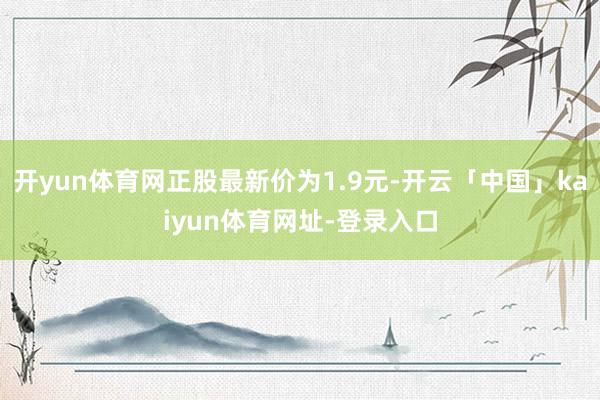 开yun体育网正股最新价为1.9元-开云「中国」kaiyun体育网址-登录入口