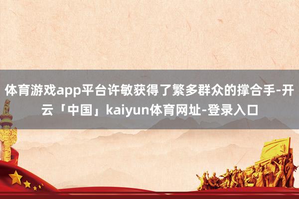 体育游戏app平台许敏获得了繁多群众的撑合手-开云「中国」kaiyun体育网址-登录入口