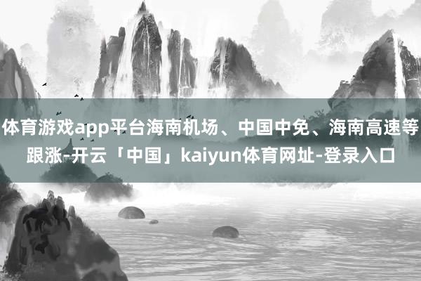 体育游戏app平台海南机场、中国中免、海南高速等跟涨-开云「中国」kaiyun体育网址-登录入口