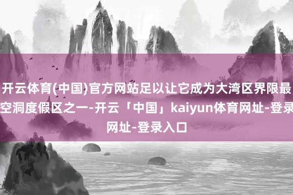 开云体育(中国)官方网站足以让它成为大湾区界限最大的空洞度假区之一-开云「中国」kaiyun体育网址-登录入口