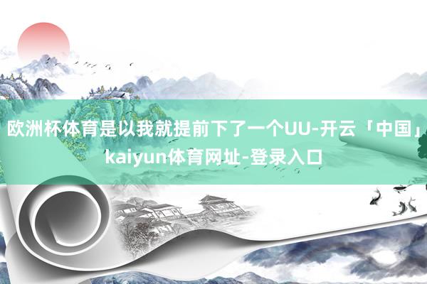 欧洲杯体育是以我就提前下了一个UU-开云「中国」kaiyun体育网址-登录入口