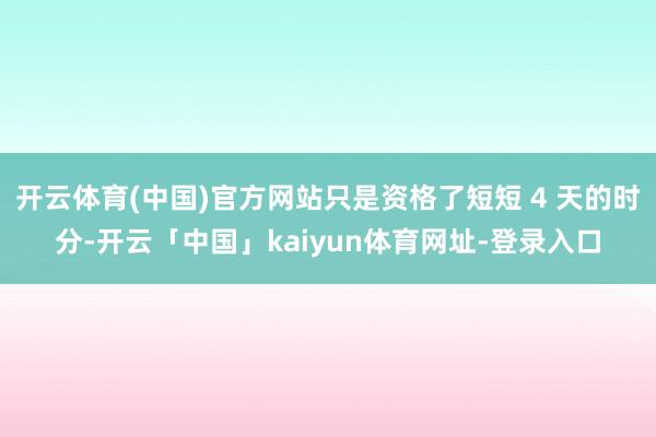开云体育(中国)官方网站只是资格了短短 4 天的时分-开云「中国」kaiyun体育网址-登录入口