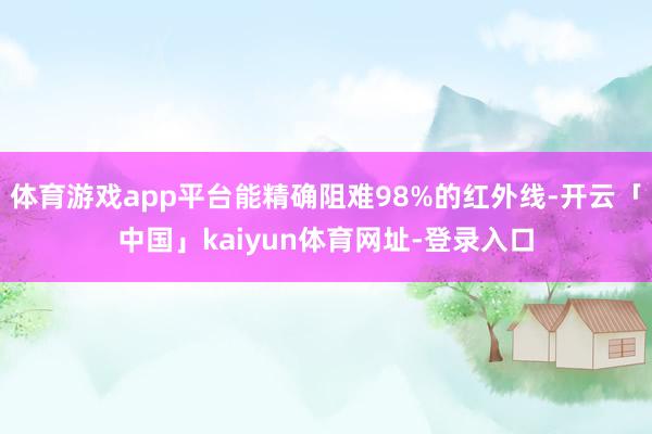 体育游戏app平台能精确阻难98%的红外线-开云「中国」kaiyun体育网址-登录入口